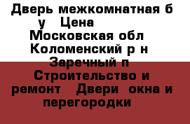 Дверь межкомнатная б/у › Цена ­ 3 000 - Московская обл., Коломенский р-н, Заречный п. Строительство и ремонт » Двери, окна и перегородки   